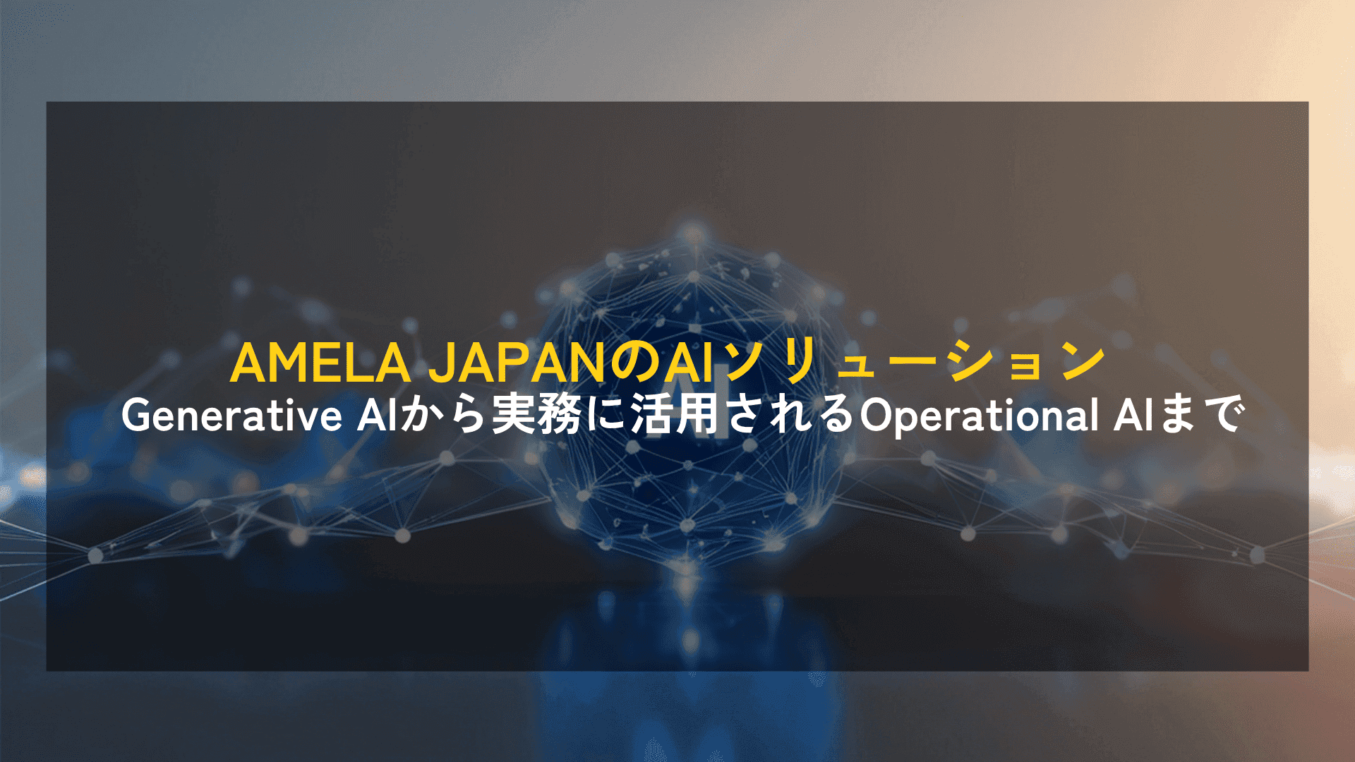 【PRODUCT SPOTLIGHT】AMELA JAPANのAIソリューション ― Generative AIから実務に活用されるOperational AIまで