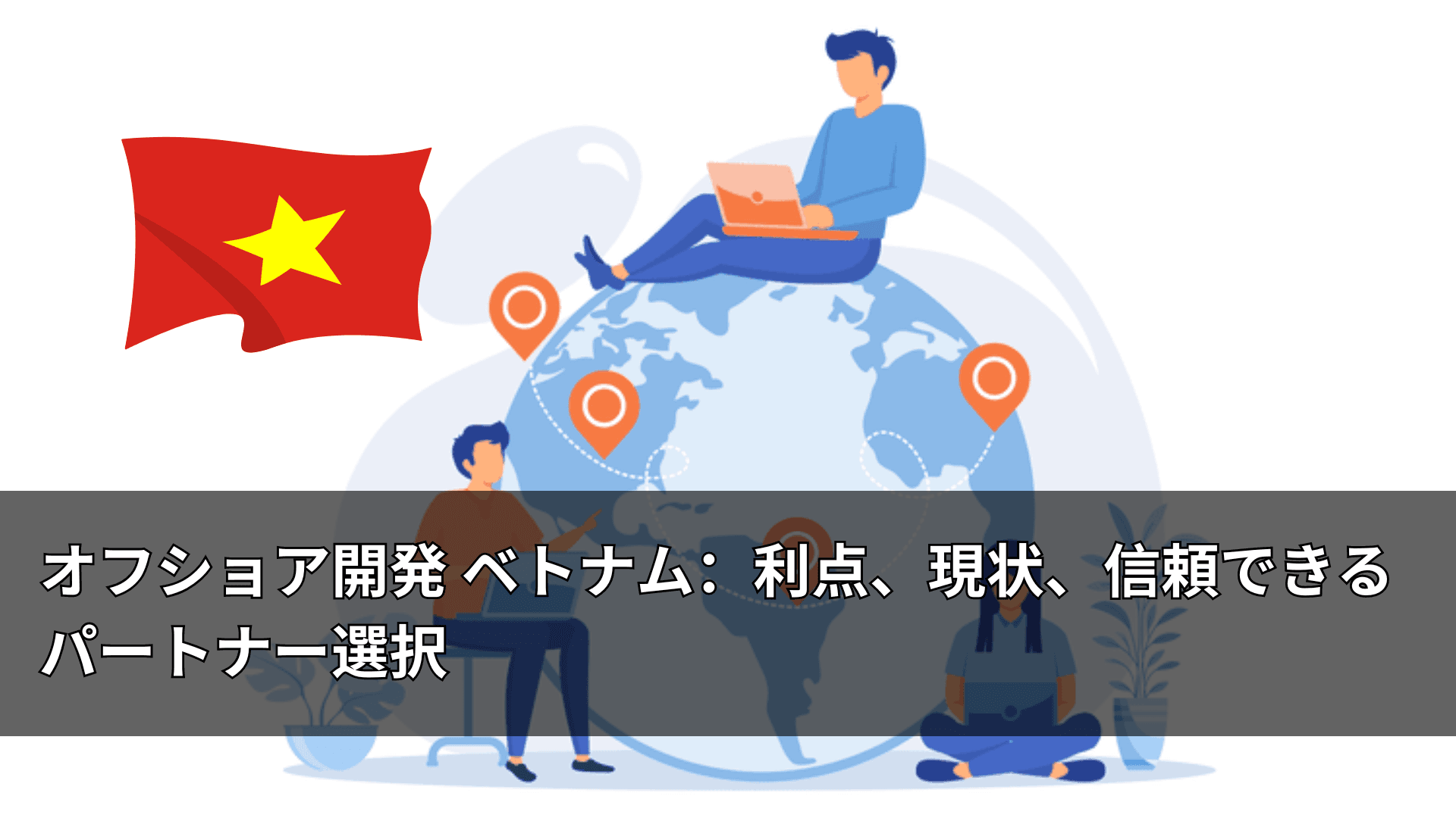 オフショア開発 ベトナム:利点、現状、信頼できるパートナー選択