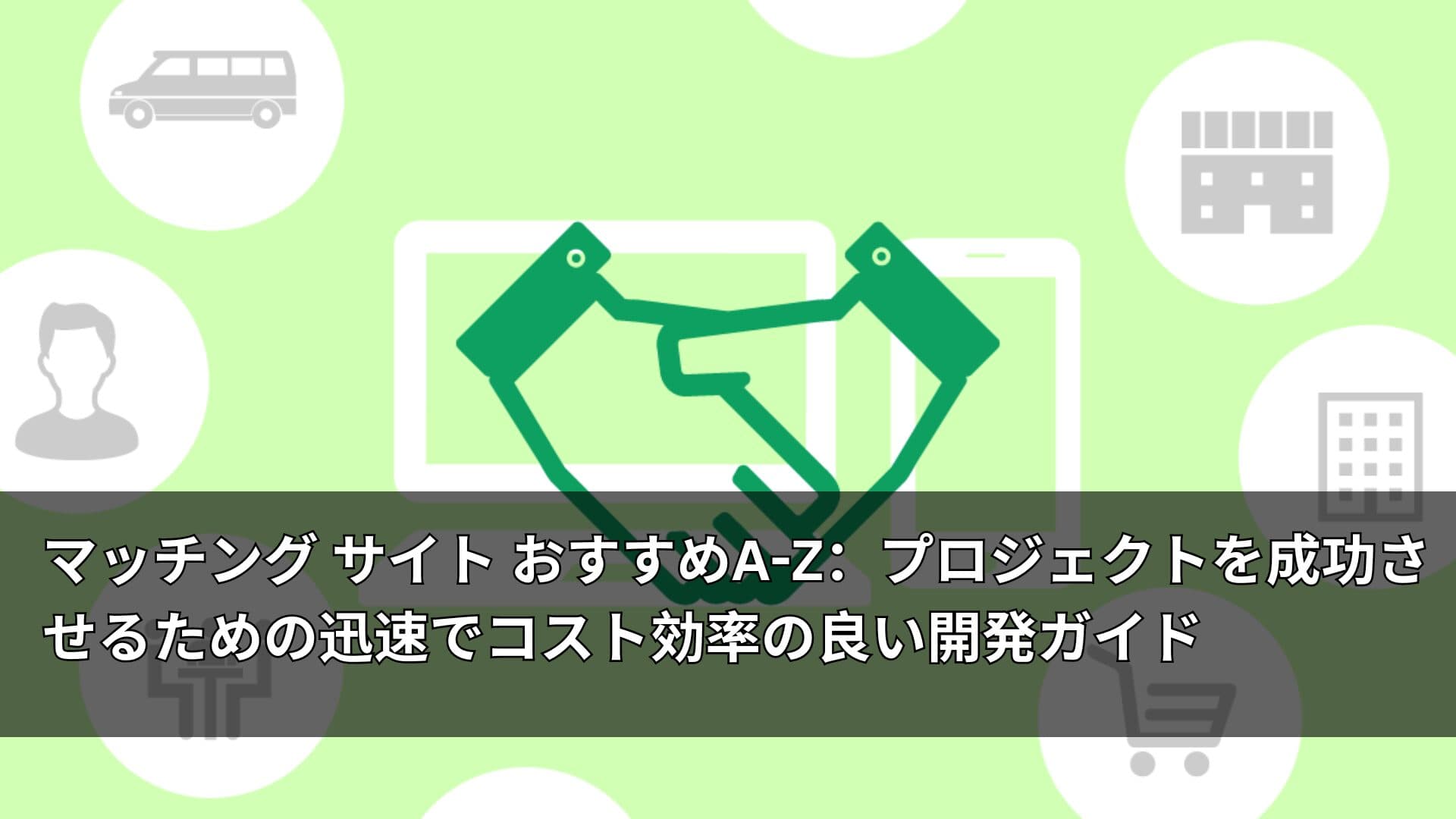 マッチング サイト おすすめA-Z:プロジェクトを成功させるための迅速でコスト効率の良い開発ガイド
