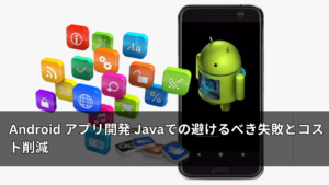 Android アプリ開発 Javaでの避けるべき失敗とコスト削減