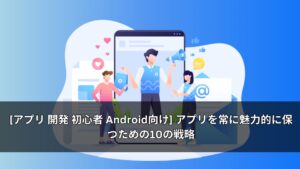 [アプリ 開発 初心者 Android向け] アプリを常に魅力的に保つための10の戦略