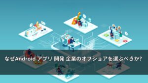 なぜAndroid アプリ 開発 企業のオフショアを選ぶべきか？