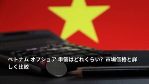 ベトナム オフショア 単価はどれくらい？市場価格と詳しく比較