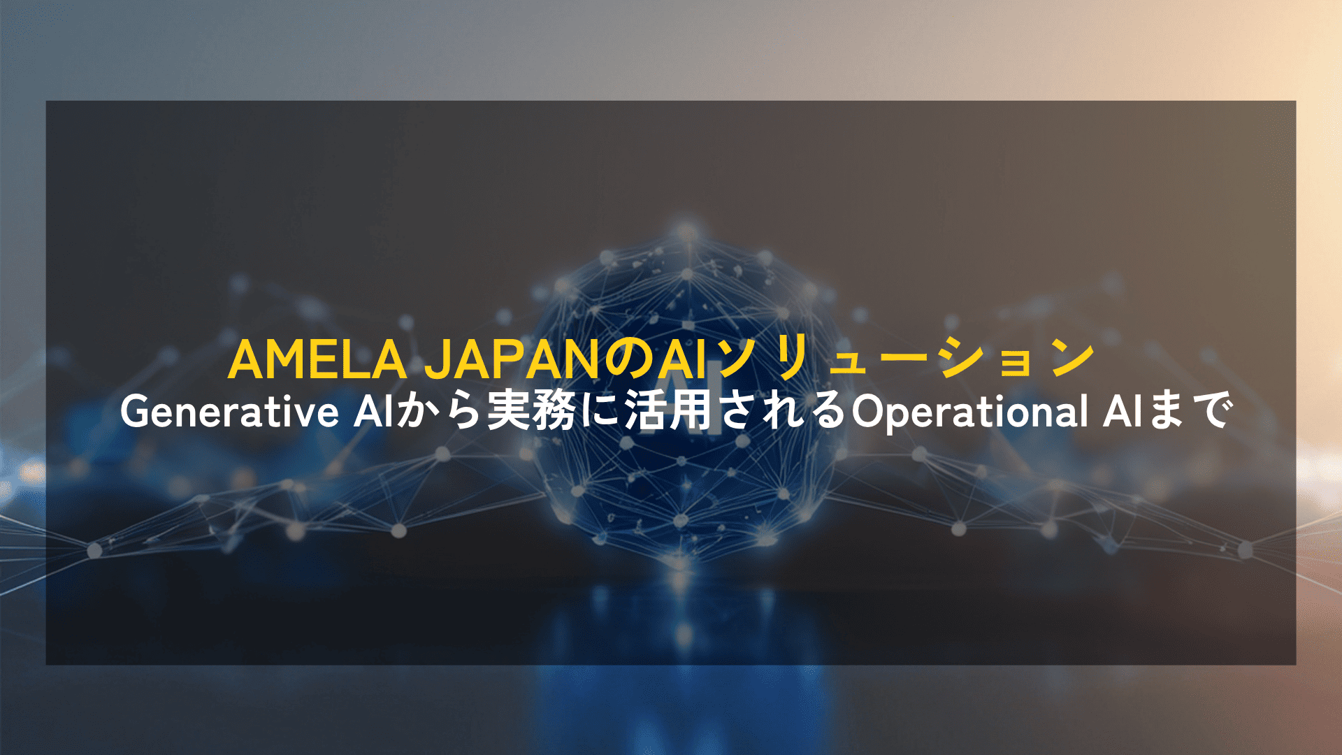 【PRODUCT SPOTLIGHT】AMELA JAPANのAIソリューション ― Generative AIから実務に活用されるOperational AIまで
