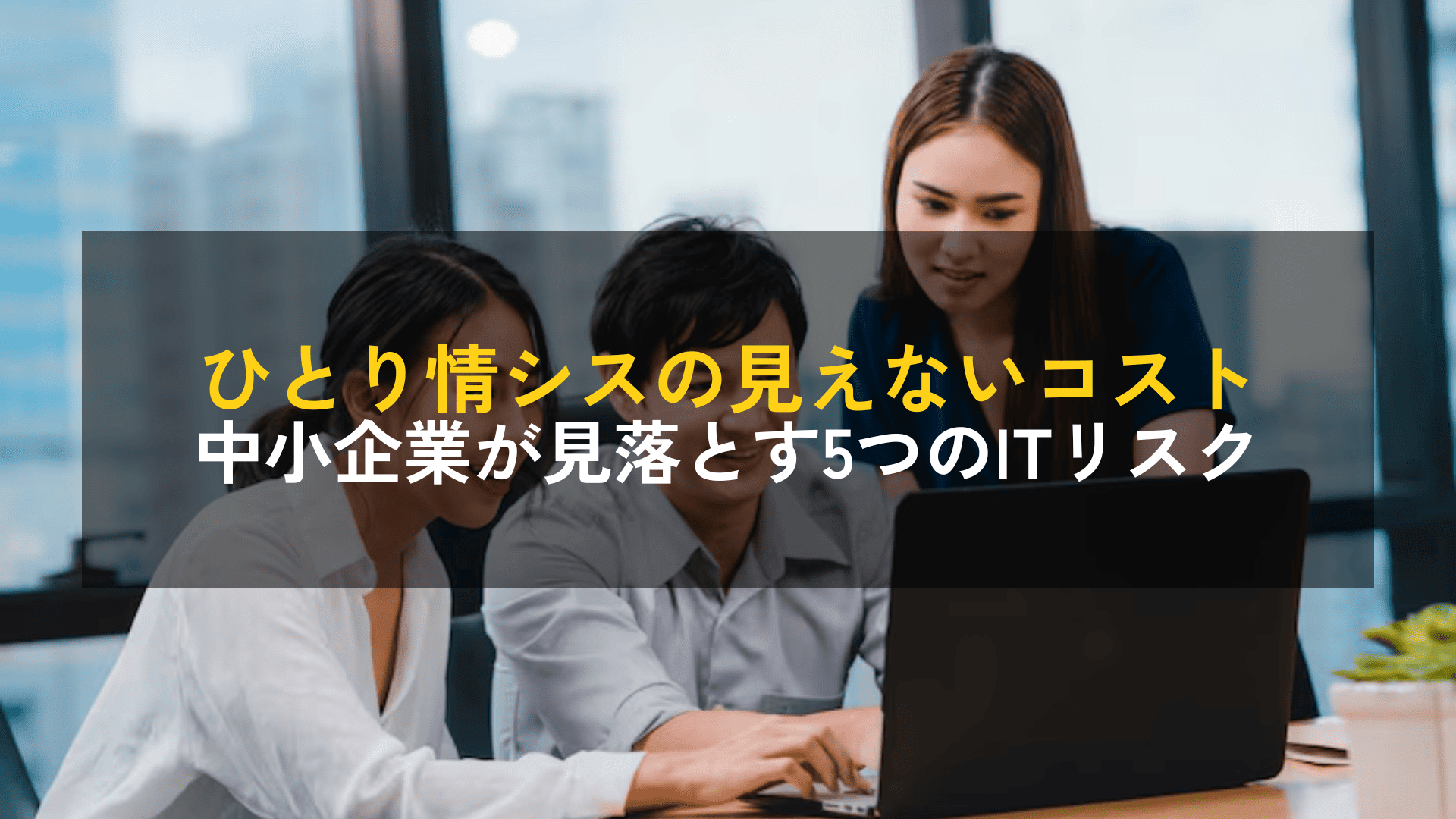 ひとり情シスの“見えないコスト”とは？中小企業が見落としがちな5つのリスク